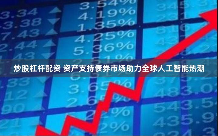 炒股杠杆配资 资产支持债券市场助力全球人工智能热潮