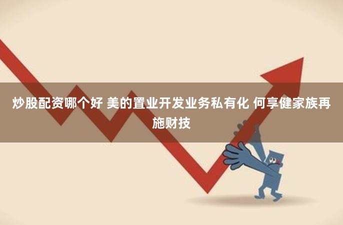 炒股配资哪个好 美的置业开发业务私有化 何享健家族再施财技