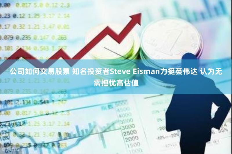 公司如何交易股票 知名投资者Steve Eisman力挺英伟达 认为无需担忧高估值