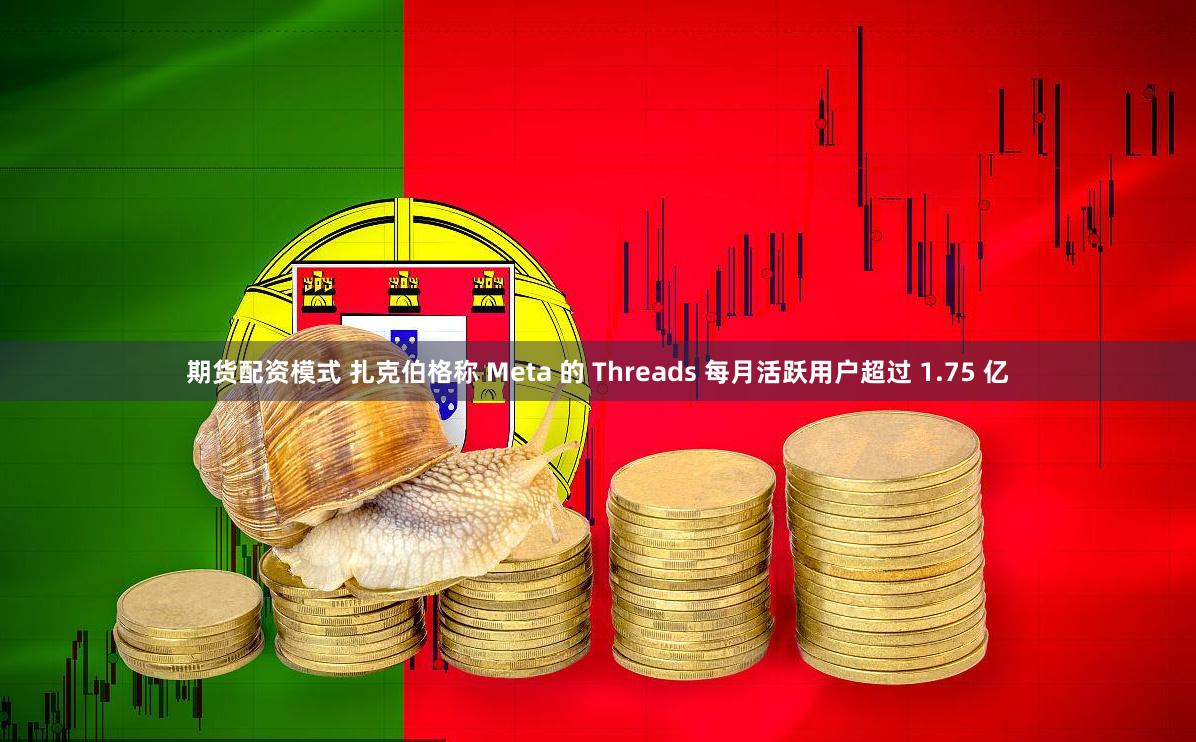 期货配资模式 扎克伯格称 Meta 的 Threads 每月活跃用户超过 1.75 亿