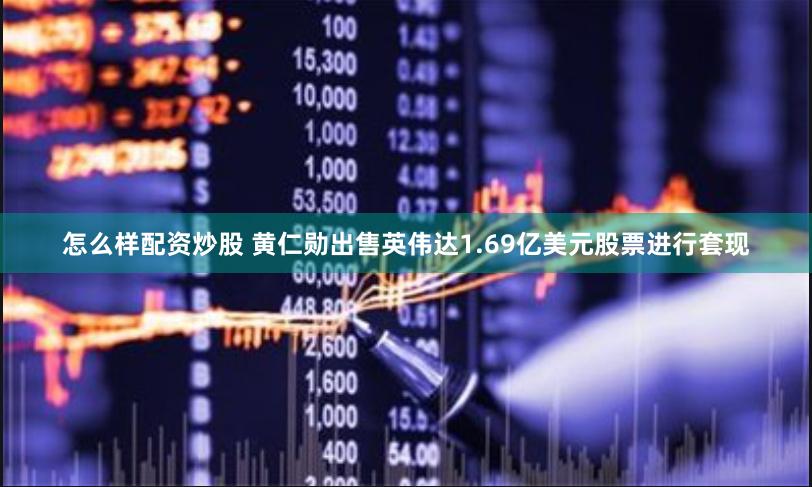 怎么样配资炒股 黄仁勋出售英伟达1.69亿美元股票进行套现