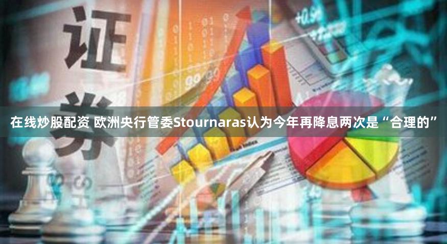 在线炒股配资 欧洲央行管委Stournaras认为今年再降息两次是“合理的”