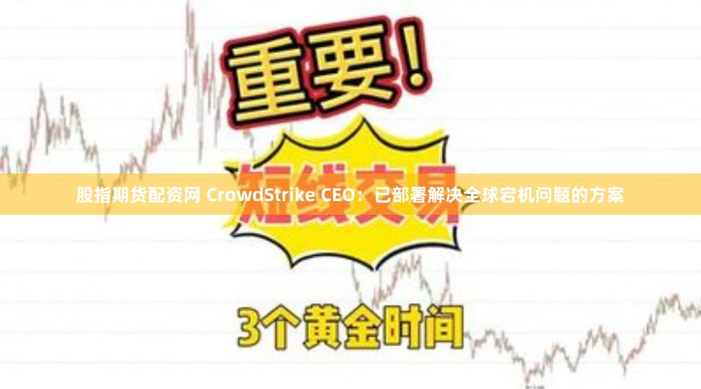 股指期货配资网 CrowdStrike CEO：已部署解决全球宕机问题的方案