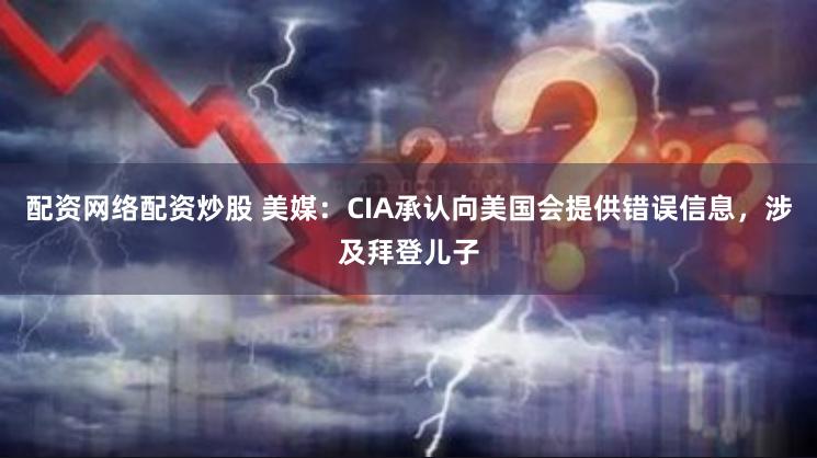 配资网络配资炒股 美媒：CIA承认向美国会提供错误信息，涉及拜登儿子