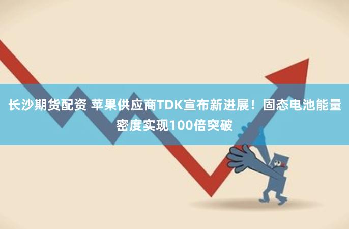 长沙期货配资 苹果供应商TDK宣布新进展！固态电池能量密度实现100倍突破