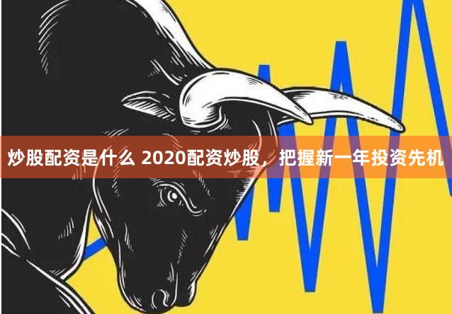 炒股配资是什么 2020配资炒股，把握新一年投资先机