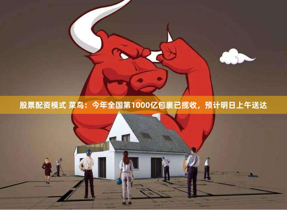 股票配资模式 菜鸟：今年全国第1000亿包裹已揽收，预计明日上午送达