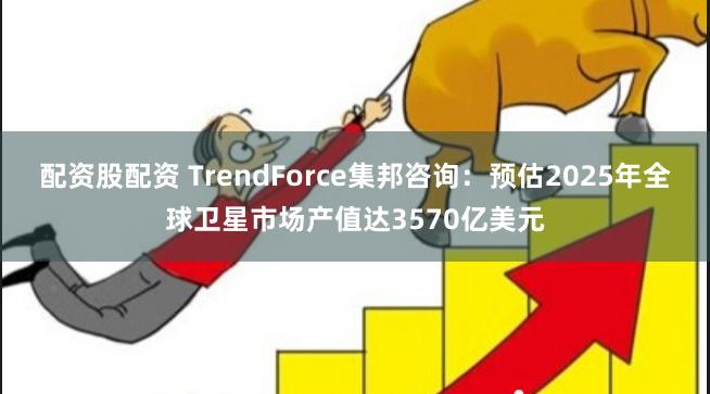 配资股配资 TrendForce集邦咨询：预估2025年全球卫星市场产值达3570亿美元