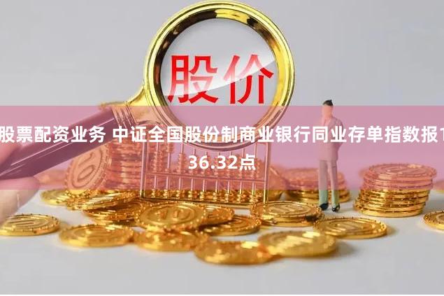 股票配资业务 中证全国股份制商业银行同业存单指数报136.32点