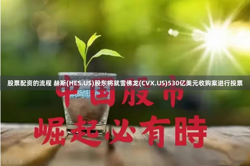 股票配资的流程 赫斯(HES.US)股东将就雪佛龙(CVX.US)530亿美元收购案进行投票