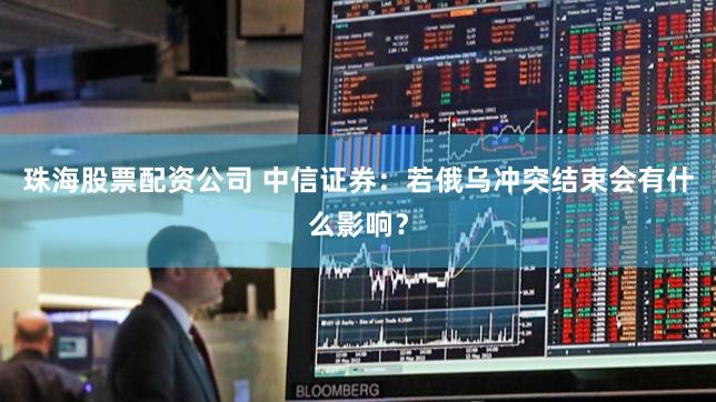 珠海股票配资公司 中信证券：若俄乌冲突结束会有什么影响？