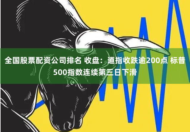 全国股票配资公司排名 收盘：道指收跌逾200点 标普500指数连续第三日下滑