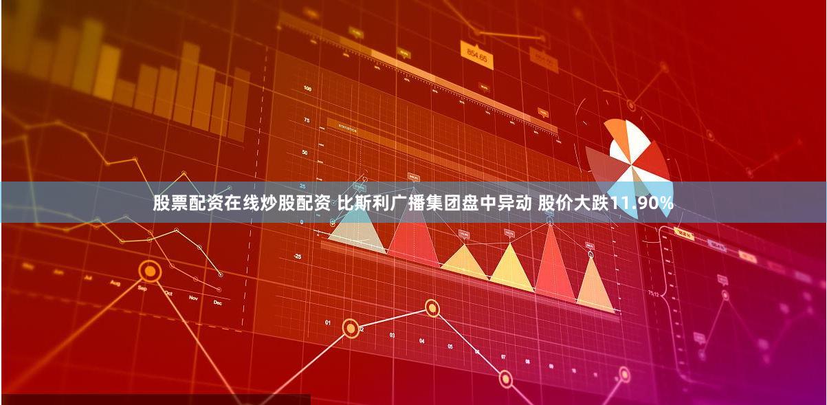 股票配资在线炒股配资 比斯利广播集团盘中异动 股价大跌11.90%