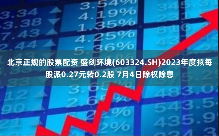 北京正规的股票配资 盛剑环境(603324.SH)2023年度拟每股派0.27元转0.2股 7月4日除权除息