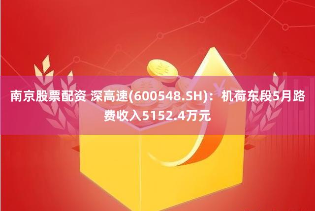 南京股票配资 深高速(600548.SH)：机荷东段5月路费收入5152.4万元