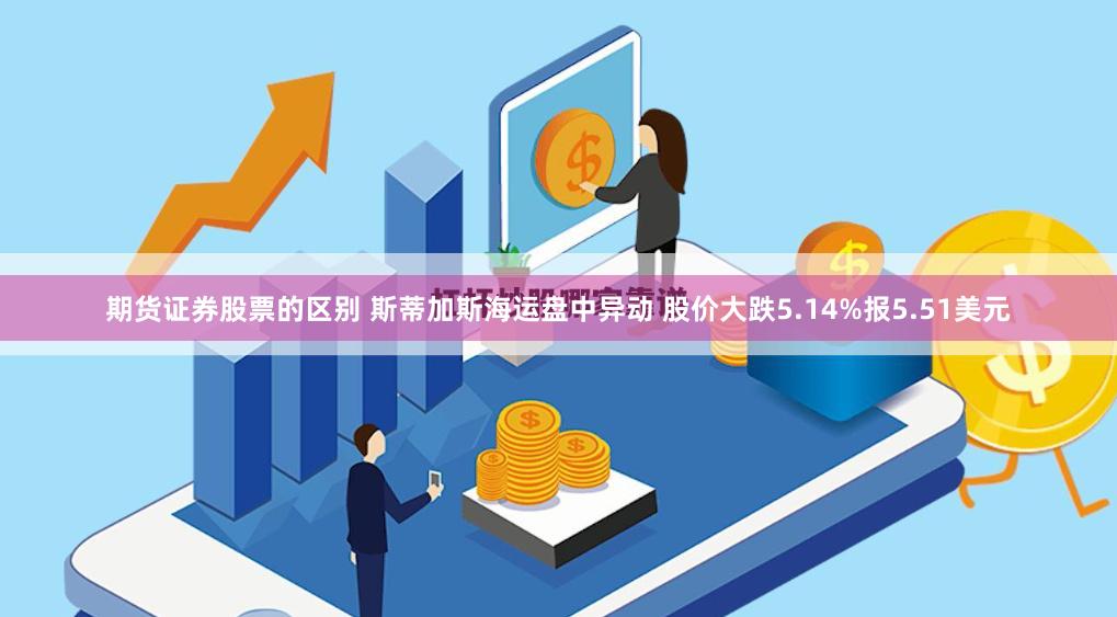 期货证券股票的区别 斯蒂加斯海运盘中异动 股价大跌5.14%报5.51美元