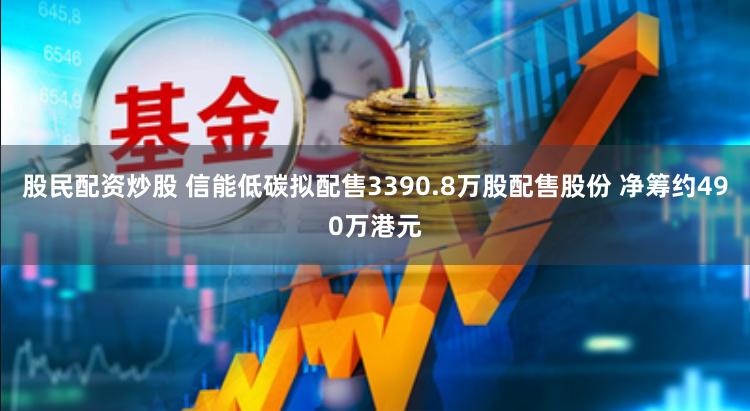 股民配资炒股 信能低碳拟配售3390.8万股配售股份 净筹约490万港元