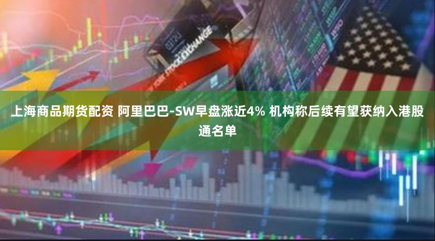 上海商品期货配资 阿里巴巴-SW早盘涨近4% 机构称后续有望获纳入港股通名单