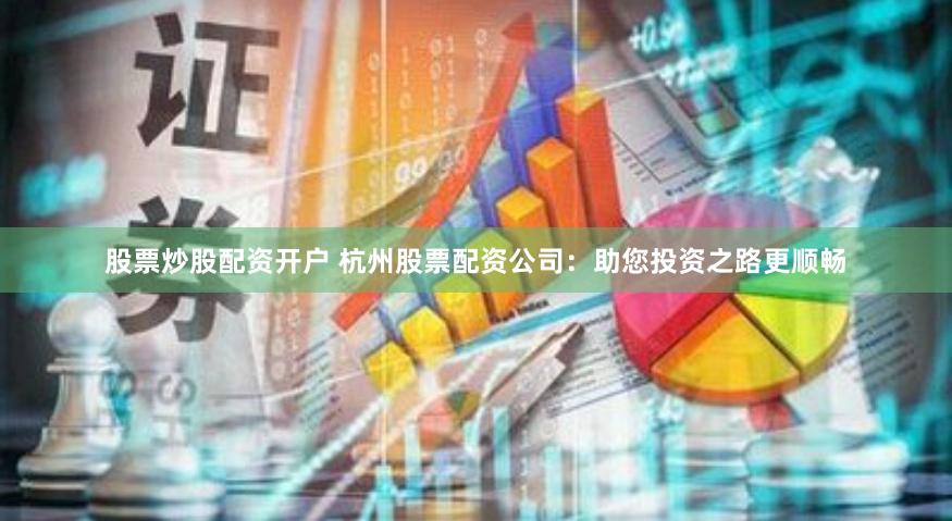 股票炒股配资开户 杭州股票配资公司：助您投资之路更顺畅