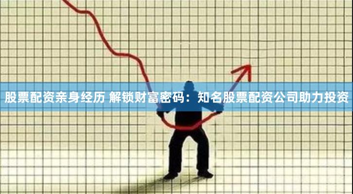 股票配资亲身经历 解锁财富密码：知名股票配资公司助力投资