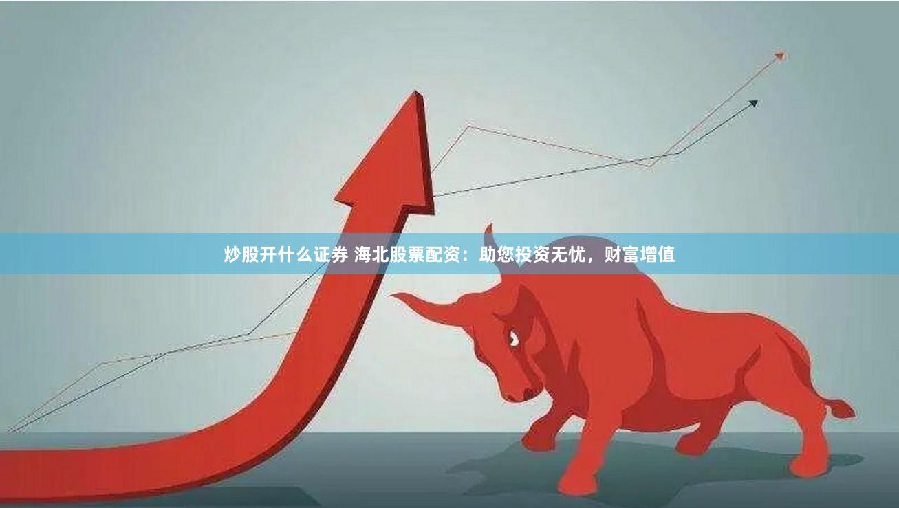 炒股开什么证券 海北股票配资：助您投资无忧，财富增值