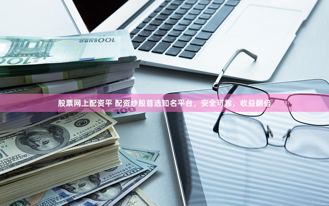 股票网上配资平 配资炒股首选知名平台，安全可靠，收益翻倍
