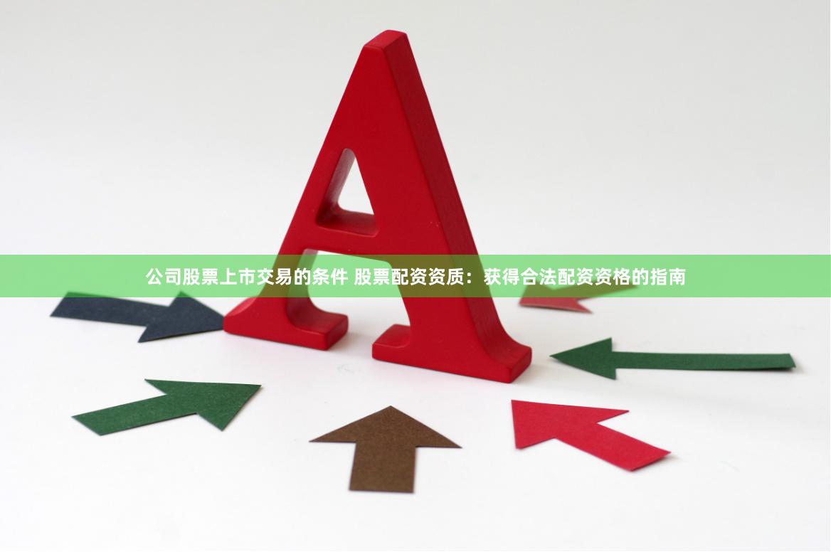 公司股票上市交易的条件 股票配资资质：获得合法配资资格的指南
