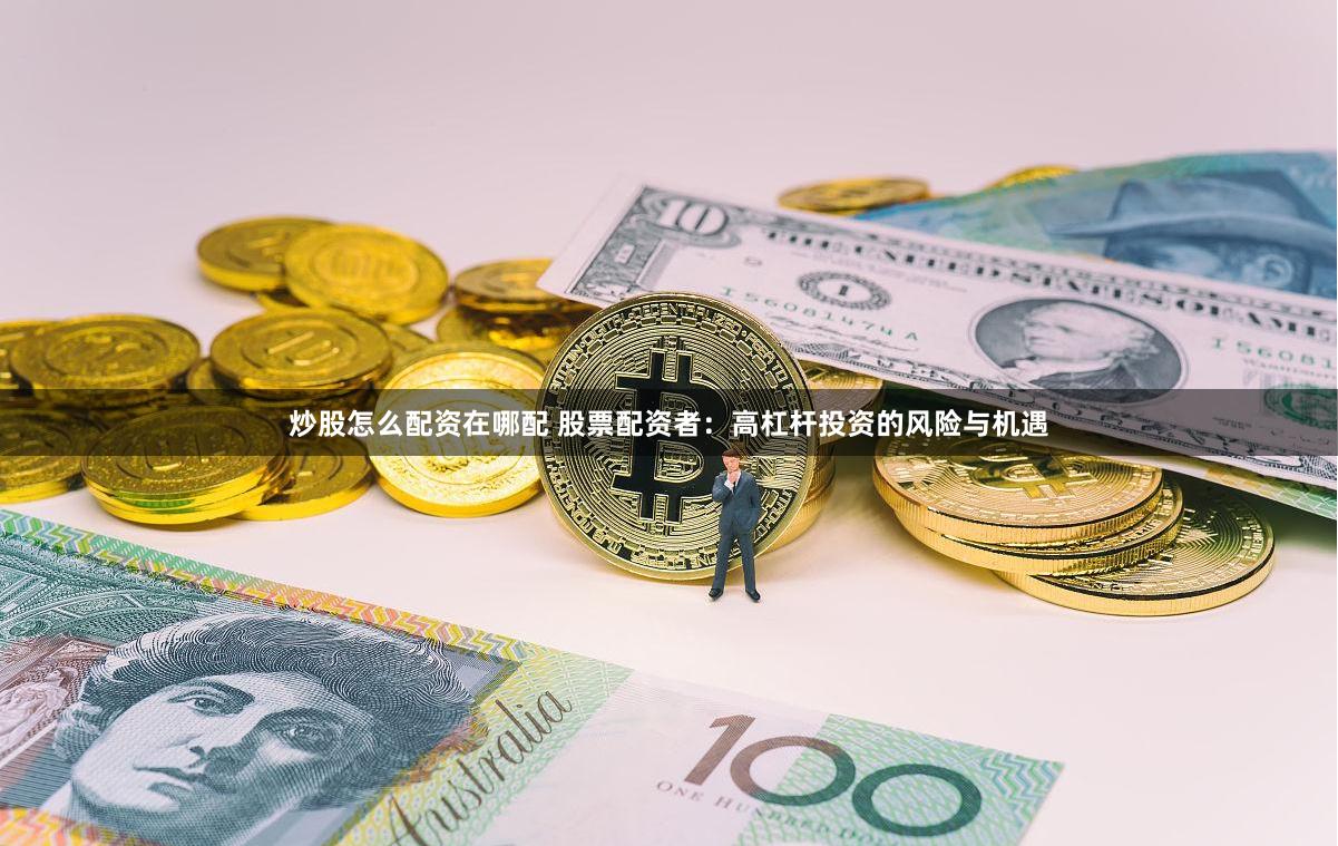 炒股怎么配资在哪配 股票配资者：高杠杆投资的风险与机遇