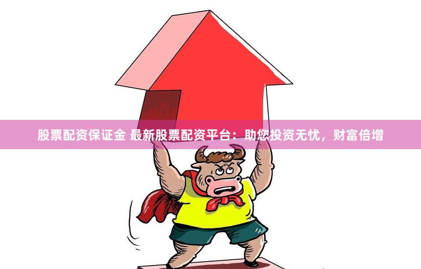 股票配资保证金 最新股票配资平台：助您投资无忧，财富倍增