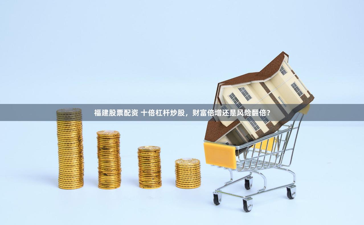 福建股票配资 十倍杠杆炒股，财富倍增还是风险翻倍？