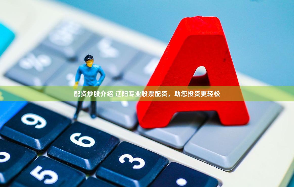 配资炒股介绍 辽阳专业股票配资，助您投资更轻松