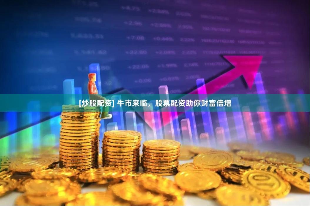 [炒股配资] 牛市来临，股票配资助你财富倍增