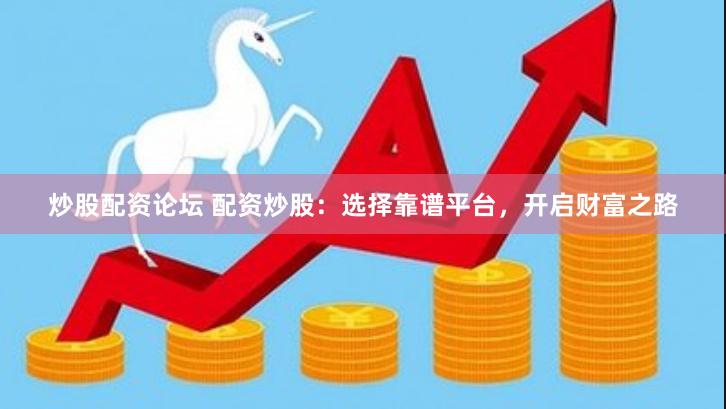 炒股配资论坛 配资炒股：选择靠谱平台，开启财富之路