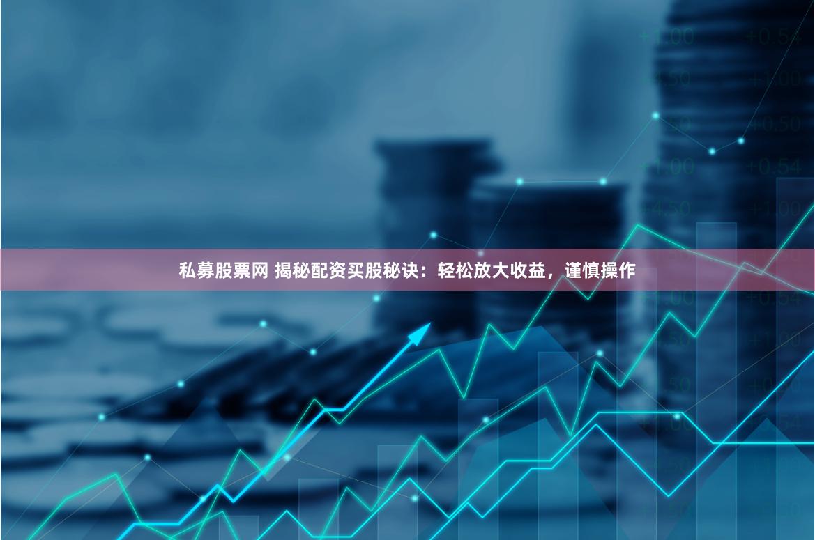 私募股票网 揭秘配资买股秘诀：轻松放大收益，谨慎操作