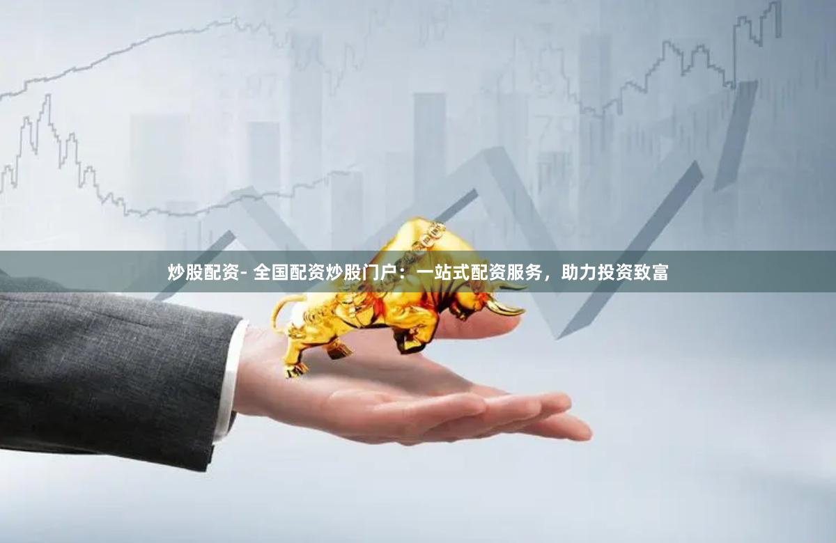 炒股配资- 全国配资炒股门户：一站式配资服务，助力投资致富