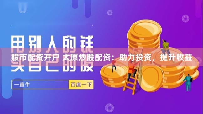 股市配资开户 太原炒股配资：助力投资，提升收益