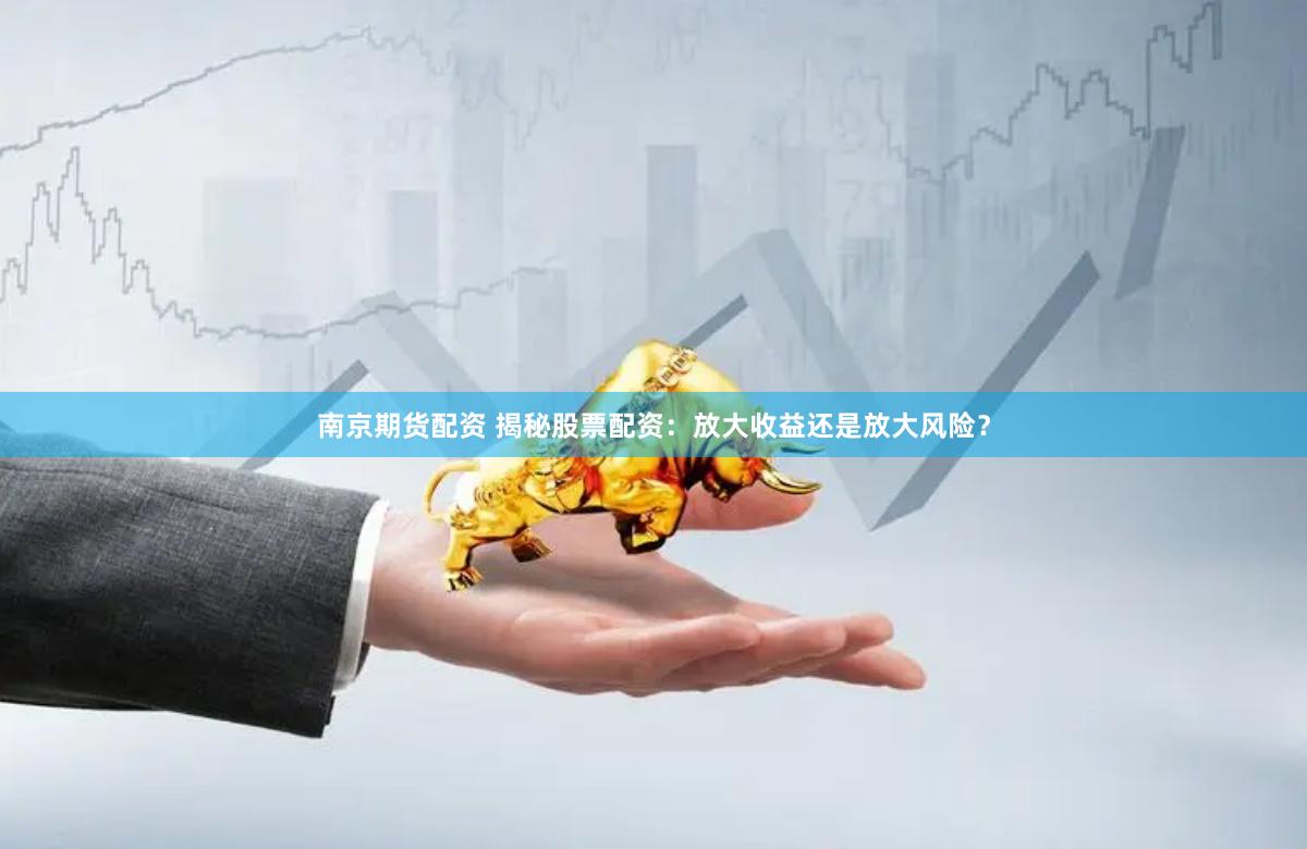 南京期货配资 揭秘股票配资：放大收益还是放大风险？