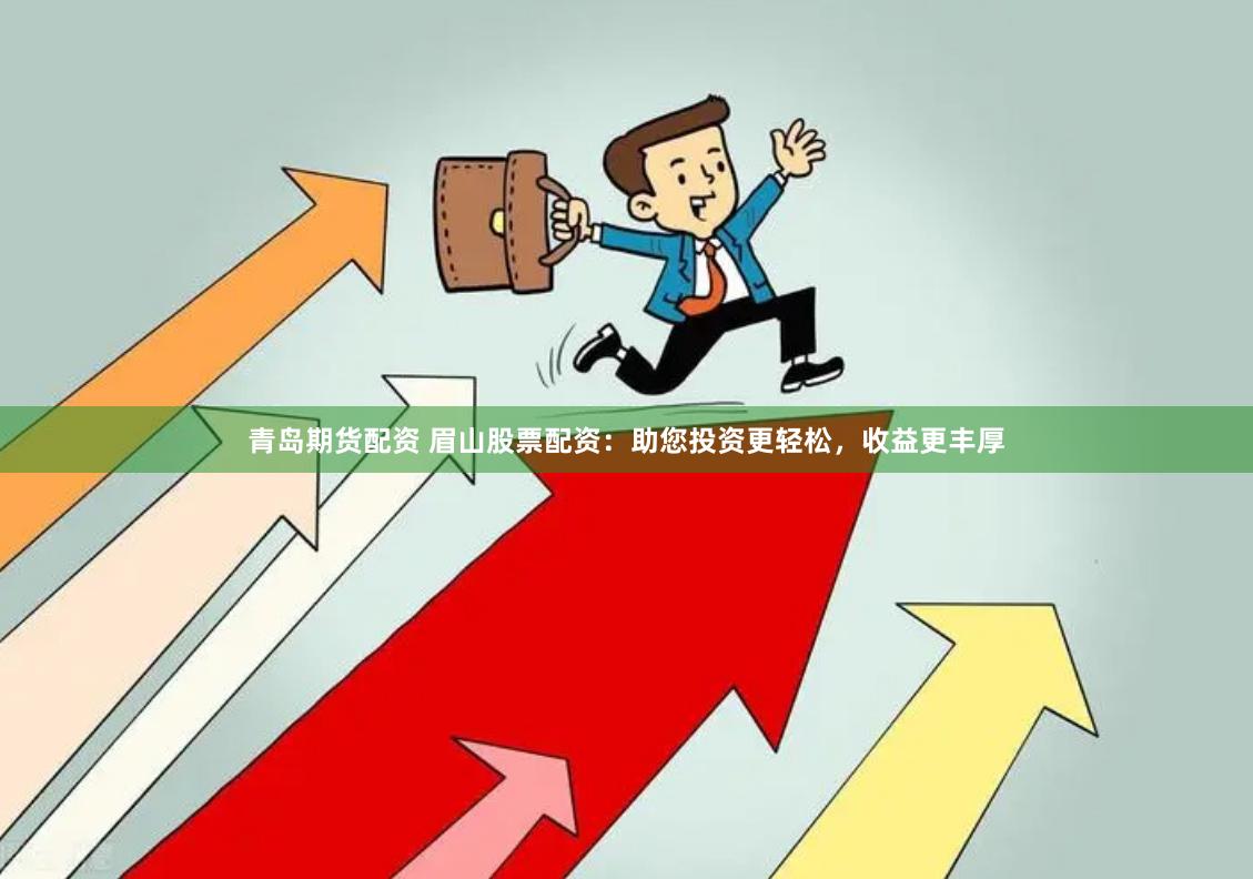 青岛期货配资 眉山股票配资：助您投资更轻松，收益更丰厚