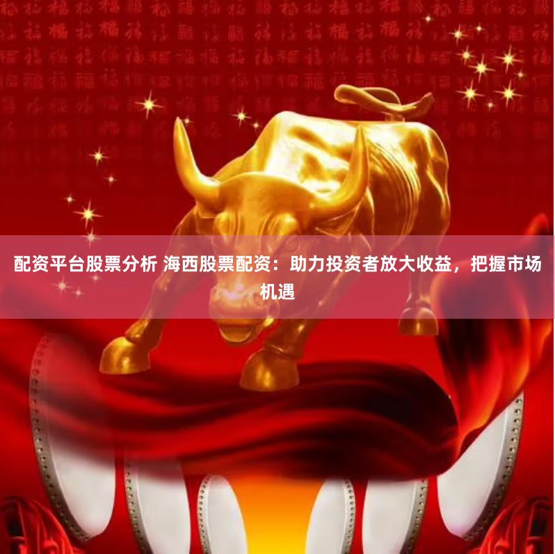 配资平台股票分析 海西股票配资：助力投资者放大收益，把握市场机遇