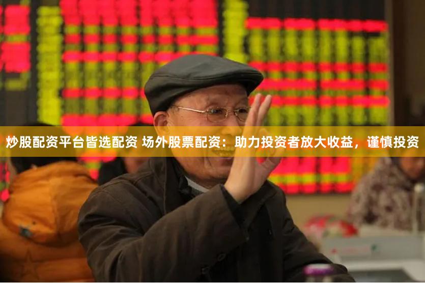 炒股配资平台皆选配资 场外股票配资：助力投资者放大收益，谨慎投资