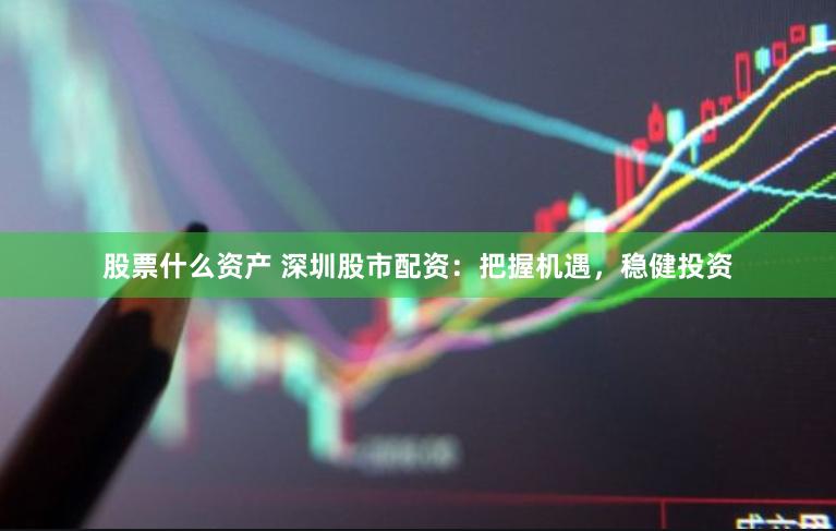 股票什么资产 深圳股市配资：把握机遇，稳健投资