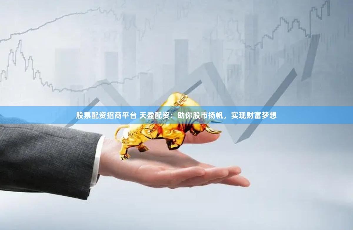 股票配资招商平台 天盈配资：助你股市扬帆，实现财富梦想