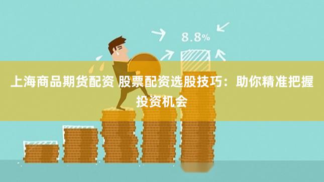 上海商品期货配资 股票配资选股技巧：助你精准把握投资机会
