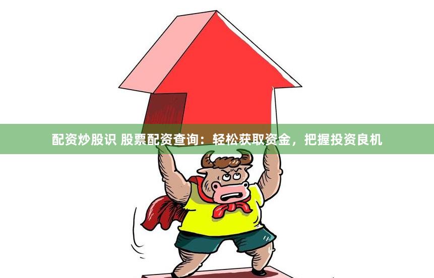 配资炒股识 股票配资查询：轻松获取资金，把握投资良机