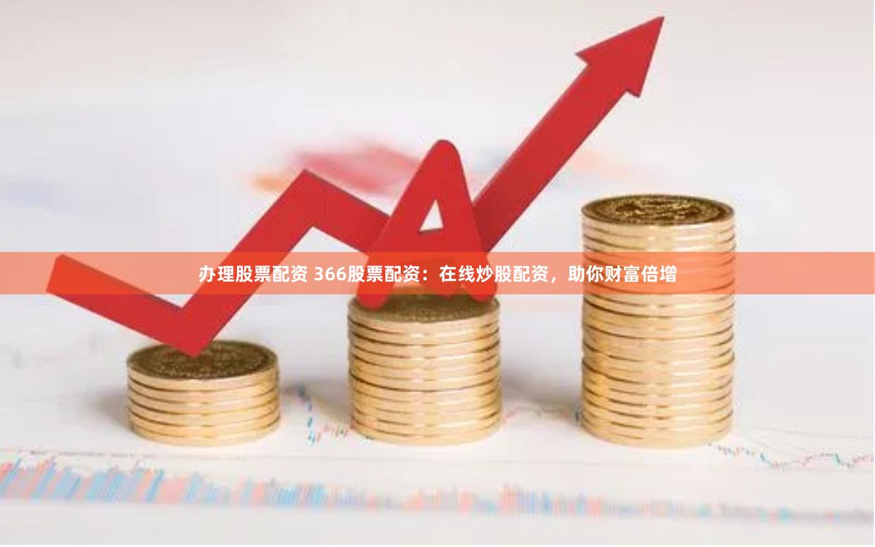 办理股票配资 366股票配资：在线炒股配资，助你财富倍增