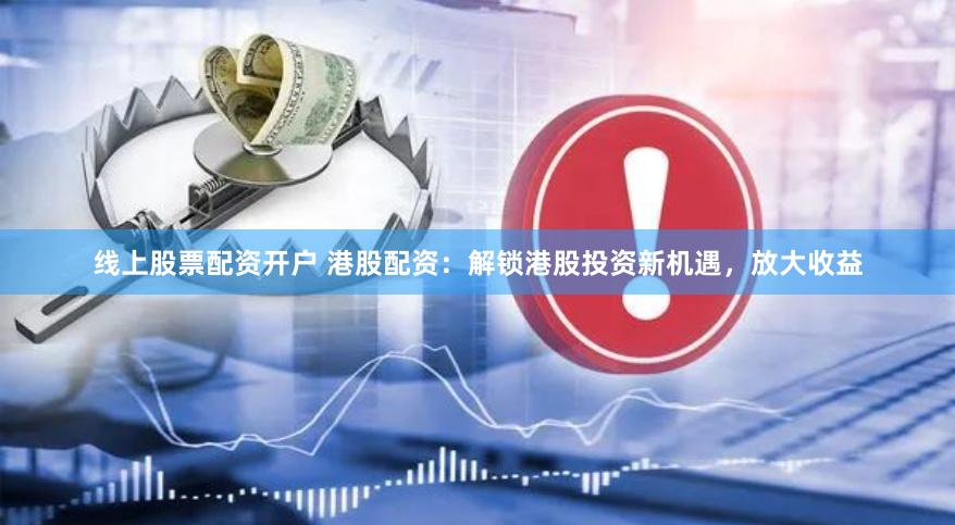 线上股票配资开户 港股配资：解锁港股投资新机遇，放大收益