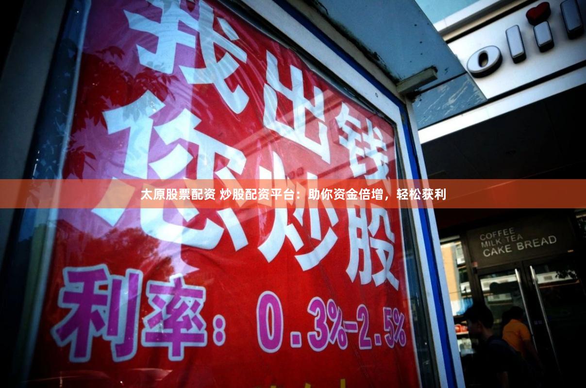 太原股票配资 炒股配资平台：助你资金倍增，轻松获利