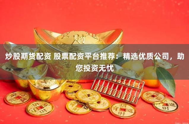 炒股期货配资 股票配资平台推荐：精选优质公司，助您投资无忧