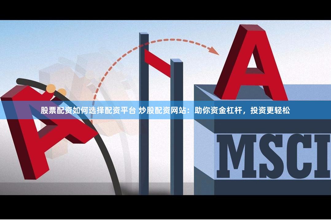 股票配资如何选择配资平台 炒股配资网站：助你资金杠杆，投资更轻松