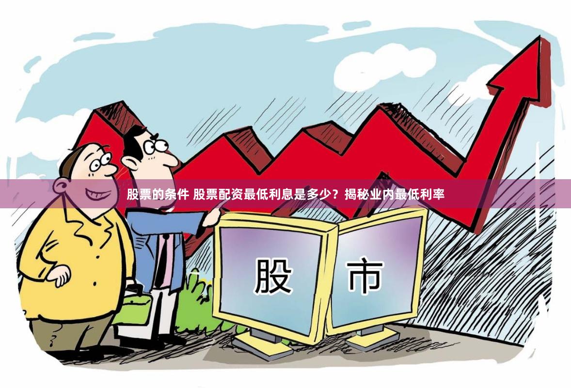 股票的条件 股票配资最低利息是多少？揭秘业内最低利率